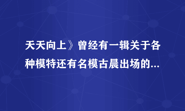 天天向上》曾经有一辑关于各种模特还有名模古晨出场的那集经常插播的歌曲叫什么名字