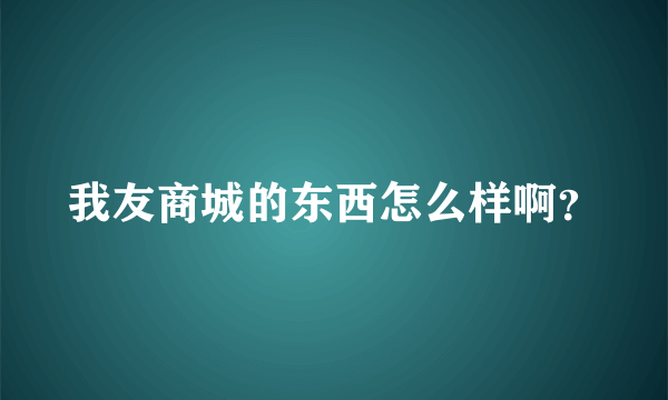 我友商城的东西怎么样啊？