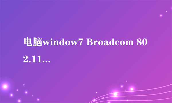 电脑window7 Broadcom 802.11n网络适配器，怎么连不起网啊