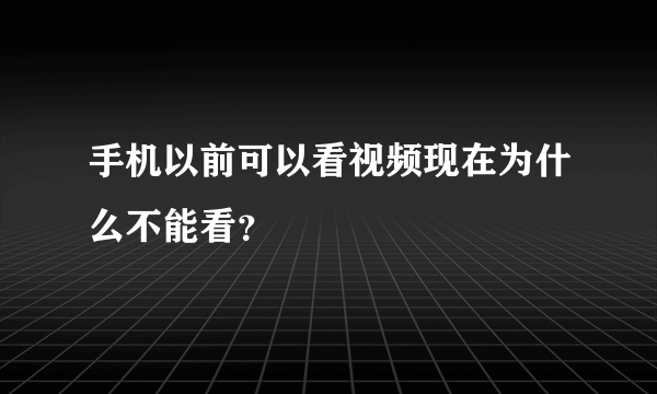 手机以前可以看视频现在为什么不能看？