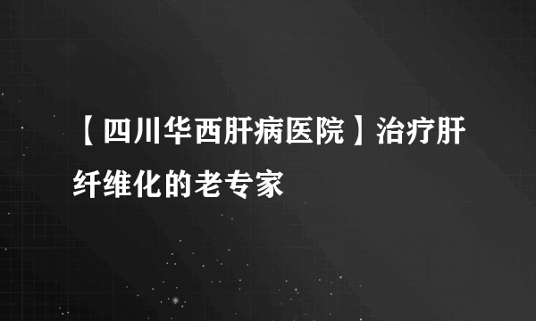 【四川华西肝病医院】治疗肝纤维化的老专家