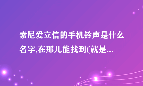 索尼爱立信的手机铃声是什么名字,在那儿能找到(就是手机本身的)