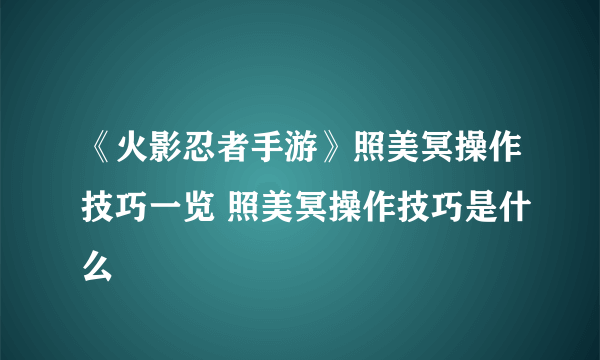 《火影忍者手游》照美冥操作技巧一览 照美冥操作技巧是什么