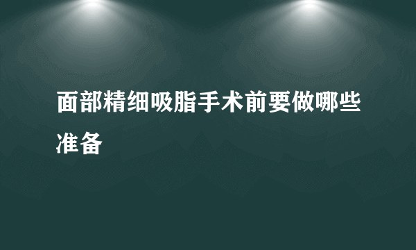 面部精细吸脂手术前要做哪些准备