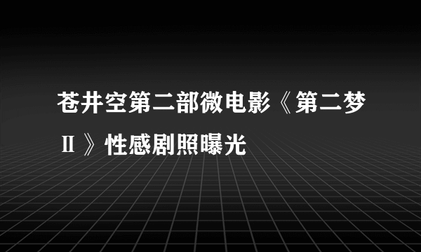 苍井空第二部微电影《第二梦Ⅱ》性感剧照曝光