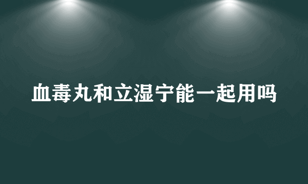 血毒丸和立湿宁能一起用吗