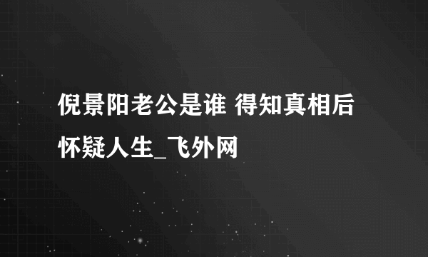 倪景阳老公是谁 得知真相后怀疑人生_飞外网