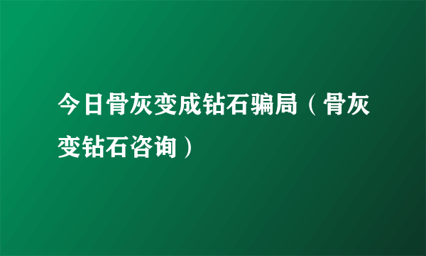 今日骨灰变成钻石骗局（骨灰变钻石咨询）