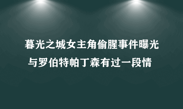 暮光之城女主角偷腥事件曝光 与罗伯特帕丁森有过一段情