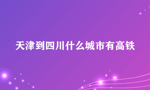 天津到四川什么城市有高铁