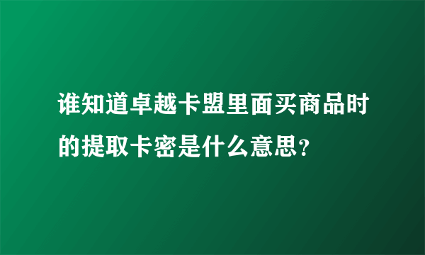 谁知道卓越卡盟里面买商品时的提取卡密是什么意思？