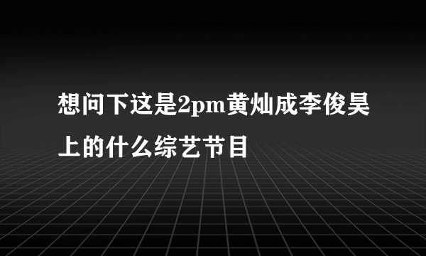 想问下这是2pm黄灿成李俊昊上的什么综艺节目