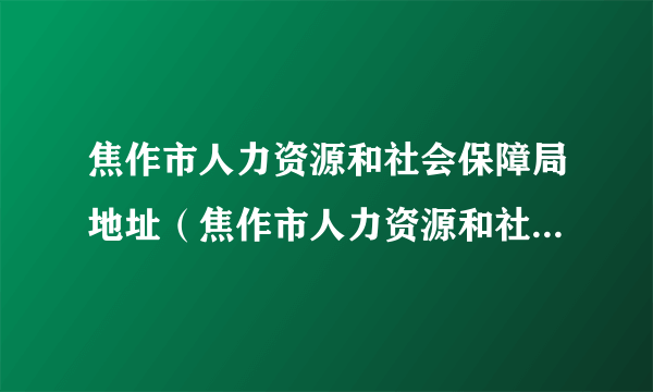 焦作市人力资源和社会保障局地址（焦作市人力资源和社会保障局）