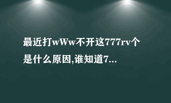 最近打wWw不开这777rv个是什么原因,谁知道777rv现在换成COM什么？