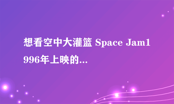 想看空中大灌篮 Space Jam1996年上映的由 迈克尔·乔丹主演的百度云资源