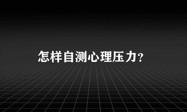 怎样自测心理压力？