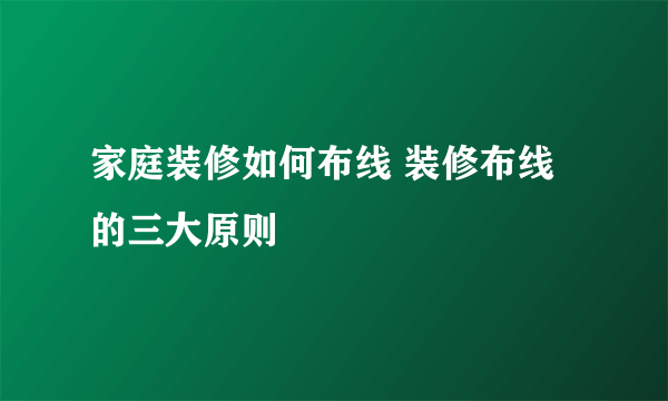 家庭装修如何布线 装修布线的三大原则