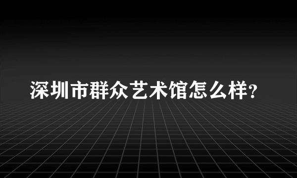 深圳市群众艺术馆怎么样？