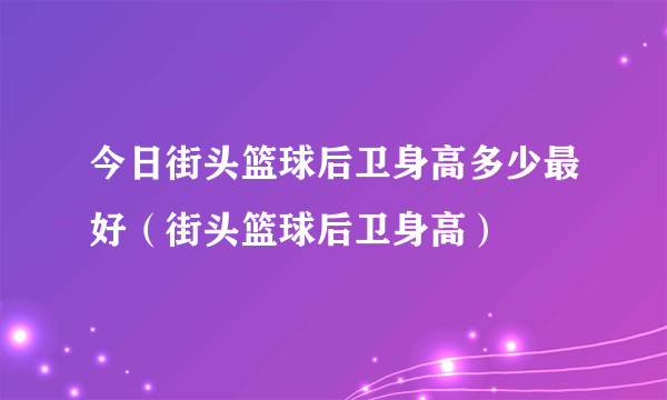 今日街头篮球后卫身高多少最好（街头篮球后卫身高）