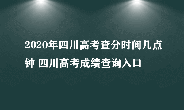 2020年四川高考查分时间几点钟 四川高考成绩查询入口