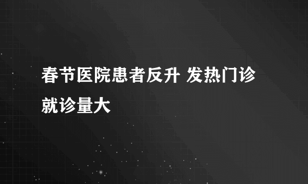 春节医院患者反升 发热门诊就诊量大