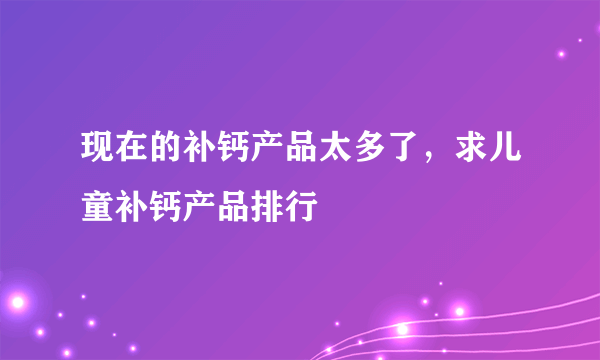 现在的补钙产品太多了，求儿童补钙产品排行