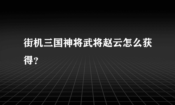 街机三国神将武将赵云怎么获得？