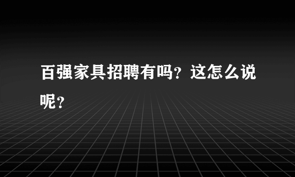 百强家具招聘有吗？这怎么说呢？