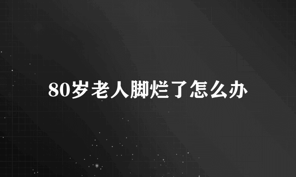 80岁老人脚烂了怎么办