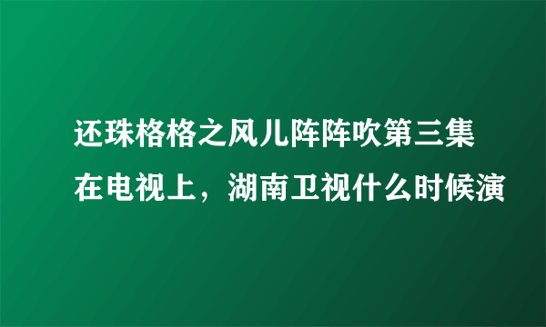 还珠格格之风儿阵阵吹第三集在电视上，湖南卫视什么时候演