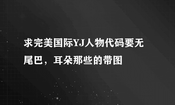 求完美国际YJ人物代码要无尾巴，耳朵那些的带图