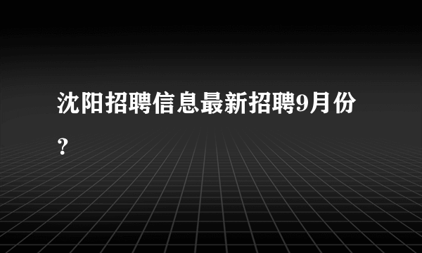 沈阳招聘信息最新招聘9月份？