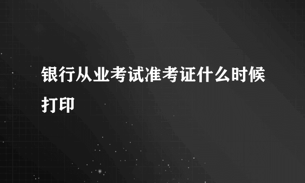 银行从业考试准考证什么时候打印