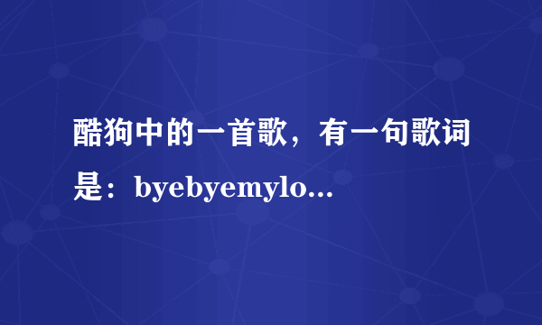 酷狗中的一首歌，有一句歌词是：byebyemylove。好像是首英文慢摇，女的唱的