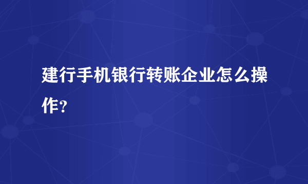 建行手机银行转账企业怎么操作？