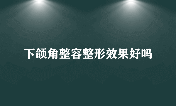 下颌角整容整形效果好吗