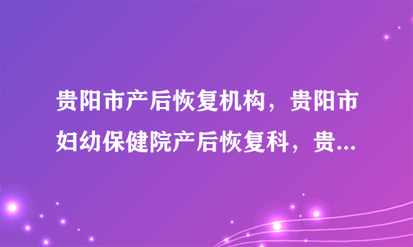 贵阳市产后恢复机构，贵阳市妇幼保健院产后恢复科，贵州省红十字会医院私密整形