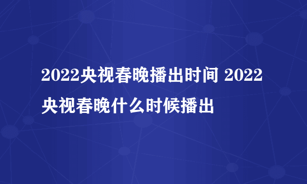 2022央视春晚播出时间 2022央视春晚什么时候播出