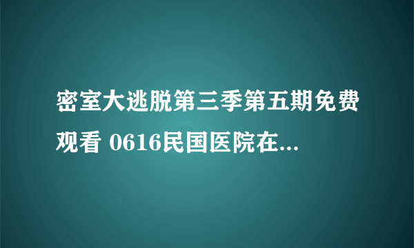 密室大逃脱第三季第五期免费观看 0616民国医院在线观看完整版