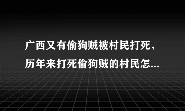 广西又有偷狗贼被村民打死，历年来打死偷狗贼的村民怎样判刑呢？