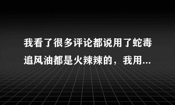 我看了很多评论都说用了蛇毒追风油都是火辣辣的，我用的是凉，透骨的凉，感觉还是有效果，但有一种感觉...