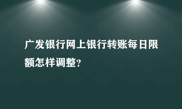 广发银行网上银行转账每日限额怎样调整？