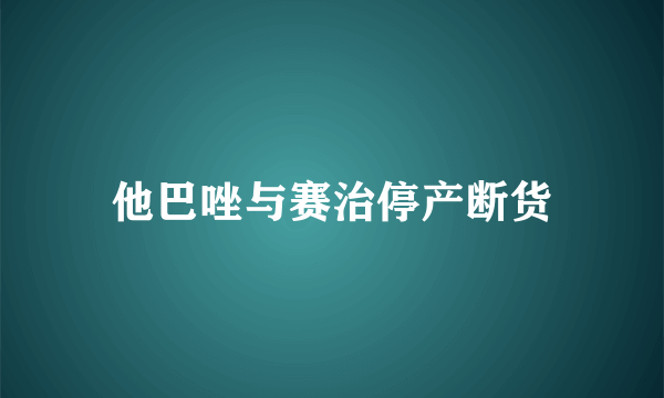 他巴唑与赛治停产断货