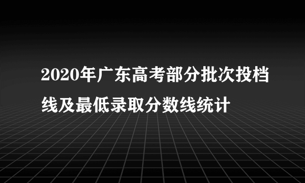 2020年广东高考部分批次投档线及最低录取分数线统计