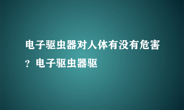 电子驱虫器对人体有没有危害？电子驱虫器驱