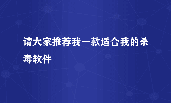 请大家推荐我一款适合我的杀毒软件