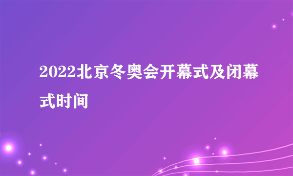 2022北京冬奥会开幕式及闭幕式时间