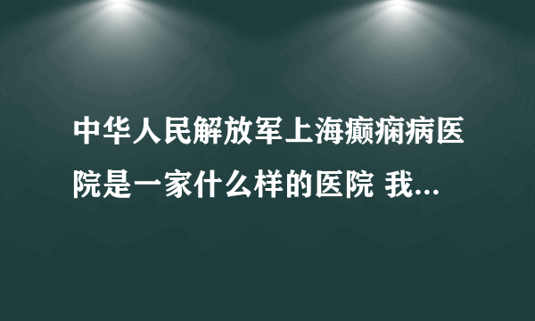 中华人民解放军上海癫痫病医院是一家什么样的医院 我在网上查到的这家医院？