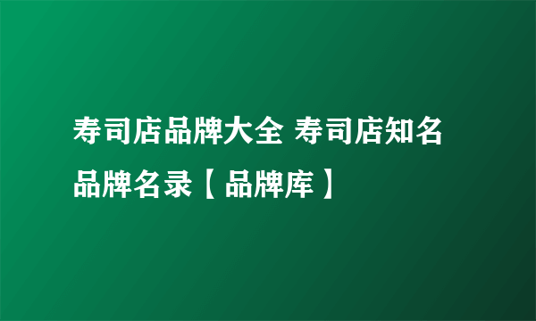 寿司店品牌大全 寿司店知名品牌名录【品牌库】