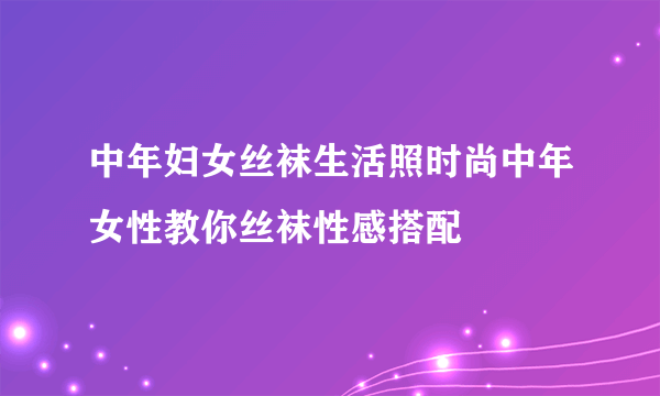 中年妇女丝袜生活照时尚中年女性教你丝袜性感搭配